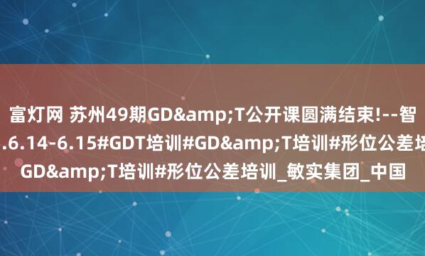 富灯网 苏州49期GD&T公开课圆满结束!--智慧企训学院--2025.6.14-6.15#GDT培训#GD&T培训#形位公差培训_敏实集团_中国
