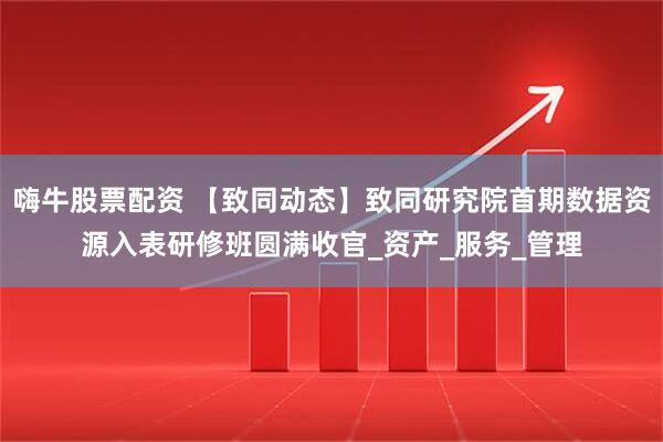 嗨牛股票配资 【致同动态】致同研究院首期数据资源入表研修班圆满收官_资产_服务_管理