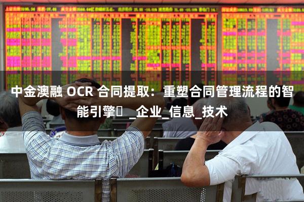中金澳融 OCR 合同提取：重塑合同管理流程的智能引擎​_企业_信息_技术
