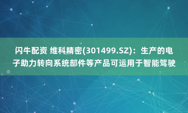 闪牛配资 维科精密(301499.SZ)：生产的电子助力转向系统部件等产品可运用于智能驾驶