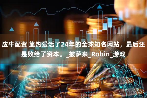 应牛配资 靠热爱活了24年的全球知名网站，最后还是败给了资本。_披萨来_Robin_游戏