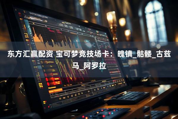 东方汇赢配资 宝可梦竞技场卡：魄镇_骷髅_古兹马_阿罗拉