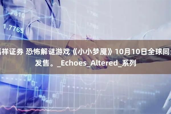 福祥证券 恐怖解谜游戏《小小梦魇》10月10日全球同步发售。_Echoes_Altered_系列