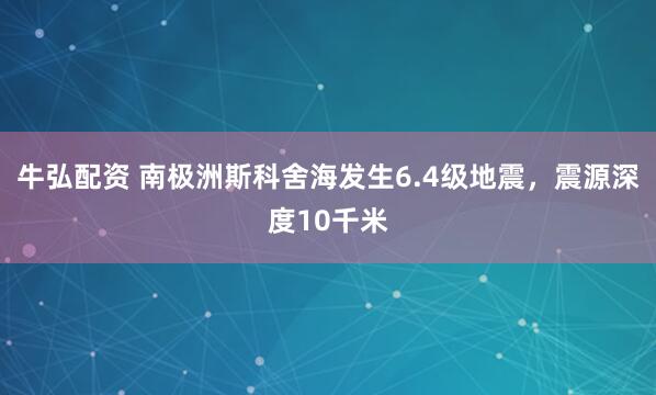 牛弘配资 南极洲斯科舍海发生6.4级地震，震源深度10千米