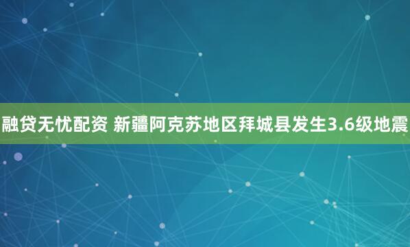 融贷无忧配资 新疆阿克苏地区拜城县发生3.6级地震