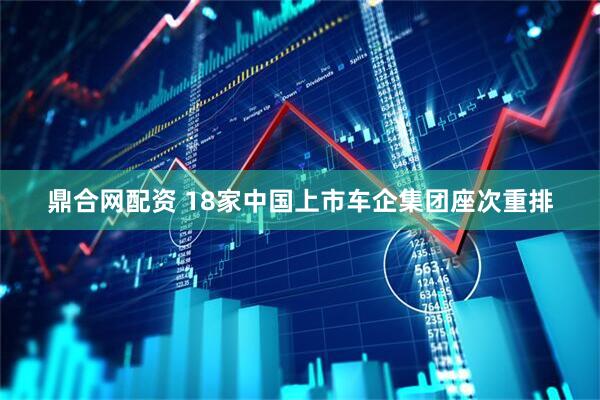 鼎合网配资 18家中国上市车企集团座次重排