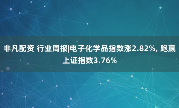 非凡配资 行业周报|电子化学品指数涨2.82%, 跑赢上证指数3.76%