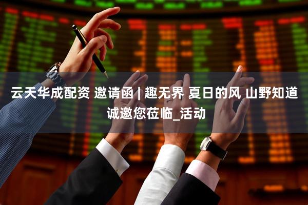 云天华成配资 邀请函 | 趣无界 夏日的风 山野知道 诚邀您莅临_活动