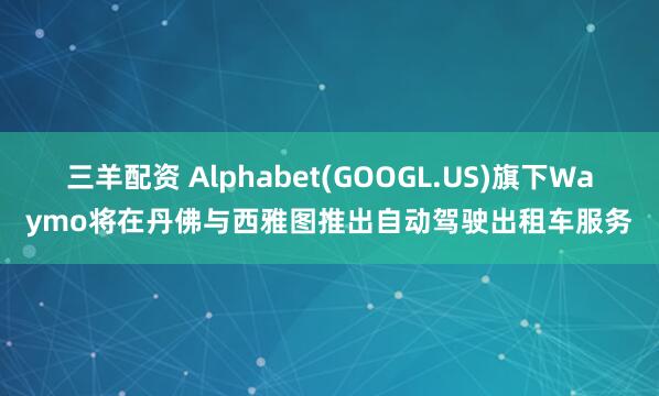 三羊配资 Alphabet(GOOGL.US)旗下Waymo将在丹佛与西雅图推出自动驾驶出租车服务