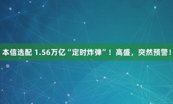 本信选配 1.56万亿“定时炸弹”！高盛，突然预警！