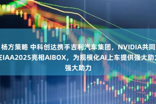 杨方策略 中科创达携手吉利汽车集团，NVIDIA共同在IAA2025亮相AIBOX，为规模化AI上车提供强大助力