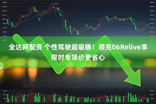 全达网配资 个性驾驶超吸睛！领克06Relive享限时专项价更省心