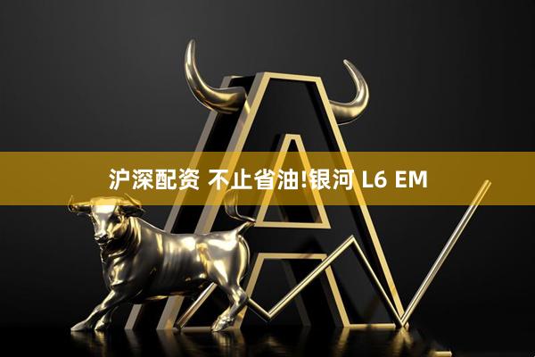 沪深配资 不止省油!银河 L6 EM
