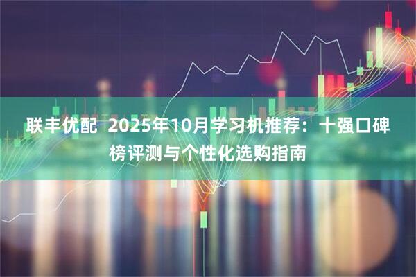 联丰优配  2025年10月学习机推荐：十强口碑榜评测与个性化选购指南