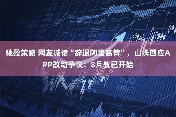 驰盈策略 网友喊话“辞退阿里高管”，山姆回应APP改动争议：8月就已开始