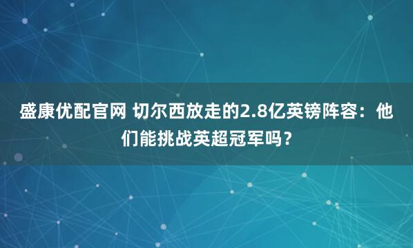 盛康优配官网 切尔西放走的2.8亿英镑阵容：他们能挑战英超冠军吗？