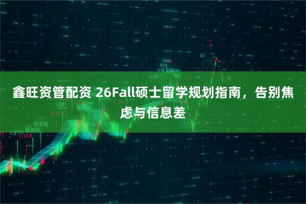 鑫旺资管配资 26Fall硕士留学规划指南，告别焦虑与信息差