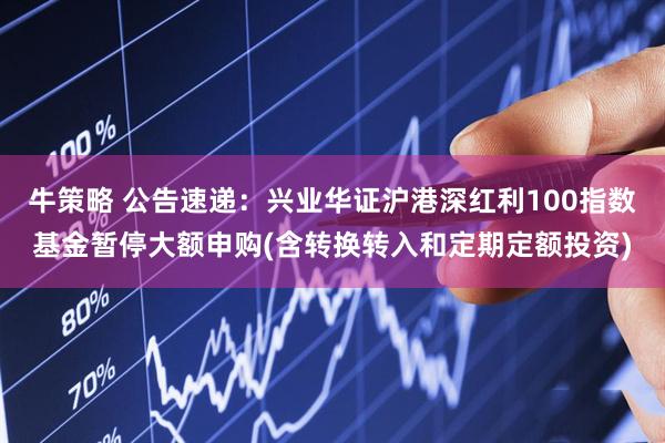 牛策略 公告速递：兴业华证沪港深红利100指数基金暂停大额申购(含转换转入和定期定额投资)