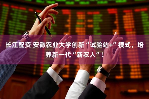 长江配资 安徽农业大学创新“试验站+”模式，培养新一代“新农人”！