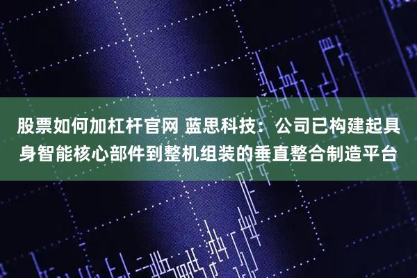 股票如何加杠杆官网 蓝思科技：公司已构建起具身智能核心部件到整机组装的垂直整合制造平台