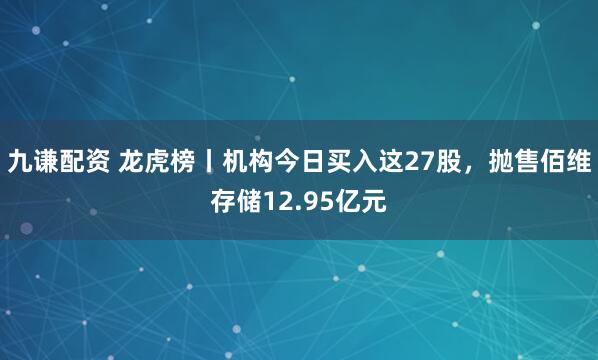 九谦配资 龙虎榜丨机构今日买入这27股，抛售佰维存储12.95亿元