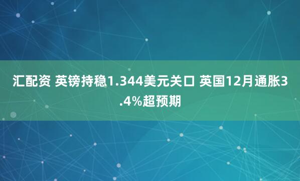 汇配资 英镑持稳1.344美元关口 英国12月通胀3.4%超预期