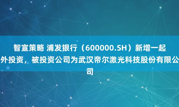 智宣策略 浦发银行（600000.SH）新增一起对外投资，被投资公司为武汉帝尔激光科技股份有限公司