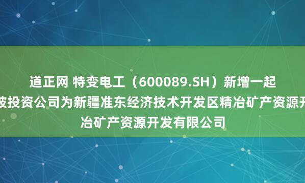 道正网 特变电工（600089.SH）新增一起对外投资，被投资公司为新疆准东经济技术开发区精冶矿产资源开发有限公司