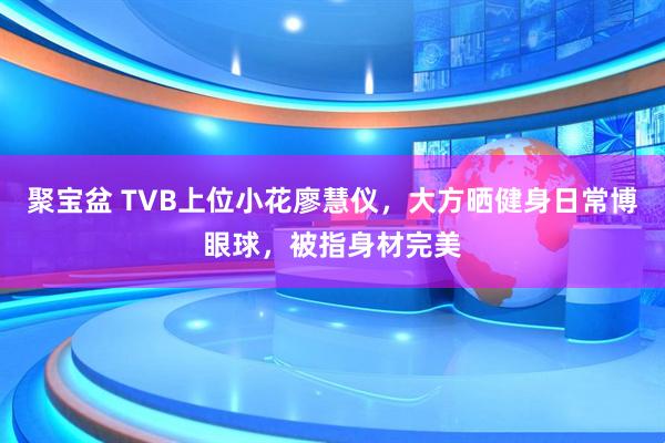 聚宝盆 TVB上位小花廖慧仪，大方晒健身日常博眼球，被指身材完美
