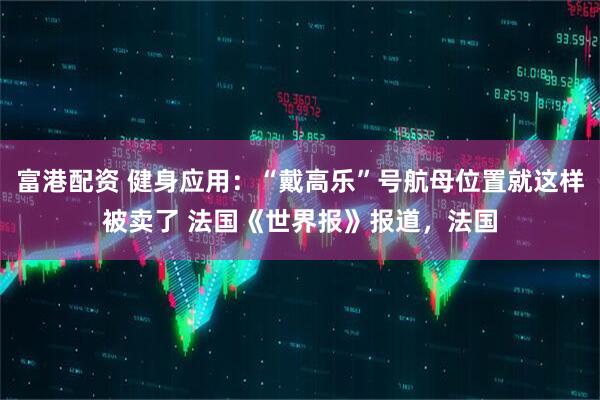 富港配资 健身应用：“戴高乐”号航母位置就这样被卖了 法国《世界报》报道，法国