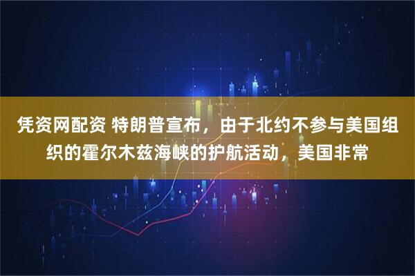 凭资网配资 特朗普宣布，由于北约不参与美国组织的霍尔木兹海峡的护航活动，美国非常
